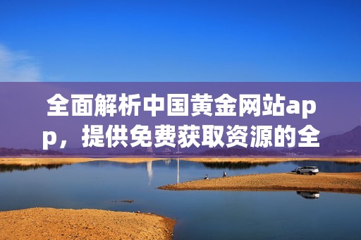 全面解析中国黄金网站app，提供免费获取资源的全新指南与推荐