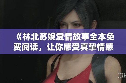 《林北苏婉爱情故事全本免费阅读，让你感受真挚情感的旅程》