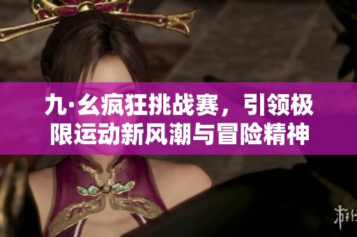 九·幺疯狂挑战赛，引领极限运动新风潮与冒险精神