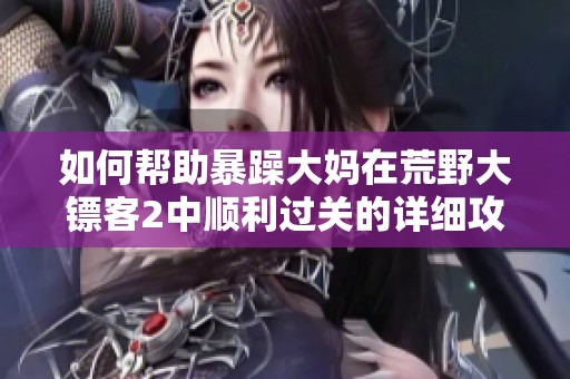 如何帮助暴躁大妈在荒野大镖客2中顺利过关的详细攻略