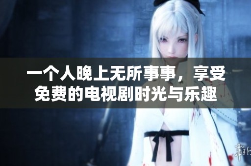 一个人晚上无所事事，享受免费的电视剧时光与乐趣
