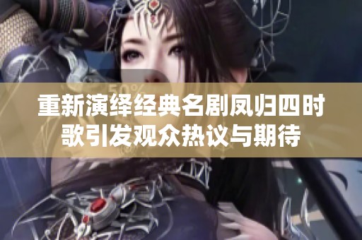 重新演绎经典名剧凤归四时歌引发观众热议与期待