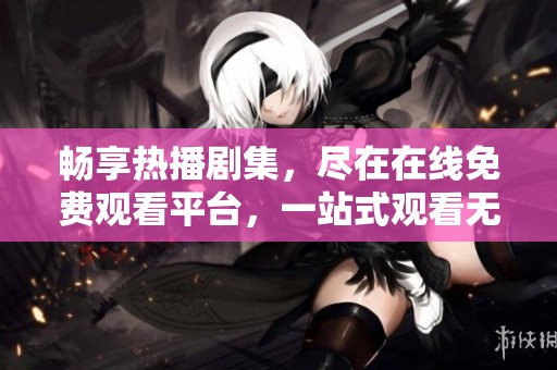 畅享热播剧集，尽在在线免费观看平台，一站式观看无阻碍体验