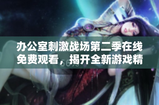 办公室刺激战场第二季在线免费观看，揭开全新游戏精彩对决的序幕