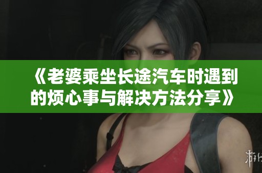 《老婆乘坐长途汽车时遇到的烦心事与解决方法分享》
