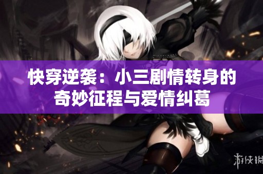 快穿逆袭：小三剧情转身的奇妙征程与爱情纠葛