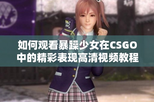 如何观看暴躁少女在CSGO中的精彩表现高清视频教程分享