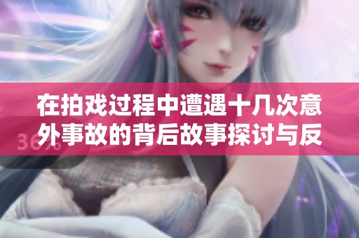 在拍戏过程中遭遇十几次意外事故的背后故事探讨与反思