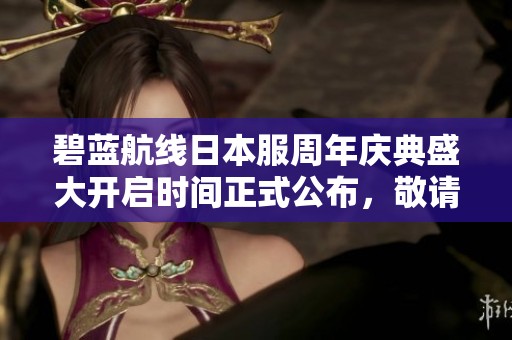 碧蓝航线日本服周年庆典盛大开启时间正式公布，敬请期待！