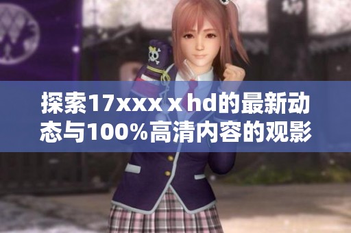 探索17xxxⅹhd的最新动态与100%高清内容的观影体验分享