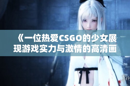 《一位热爱CSGO的少女展现游戏实力与激情的高清画面详解》
