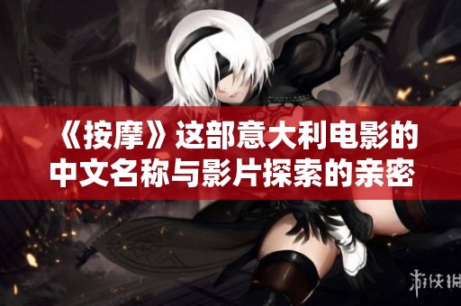 《按摩》这部意大利电影的中文名称与影片探索的亲密关系之旅紧密相关