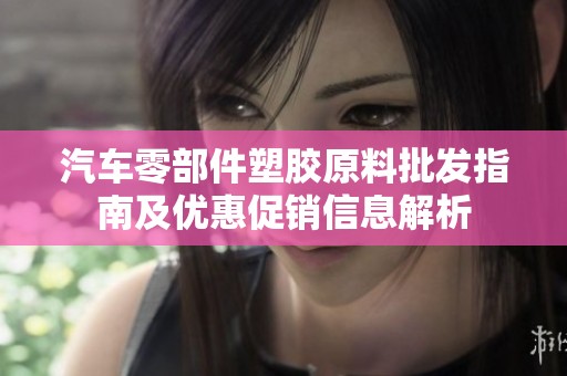 汽车零部件塑胶原料批发指南及优惠促销信息解析