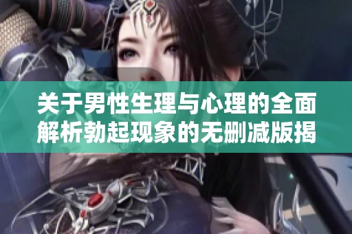 关于男性生理与心理的全面解析勃起现象的无删减版揭秘