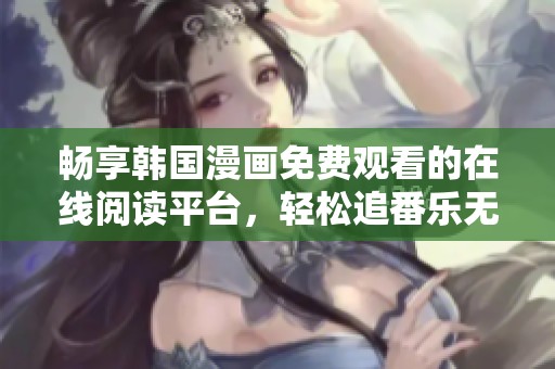 畅享韩国漫画免费观看的在线阅读平台，轻松追番乐无穷