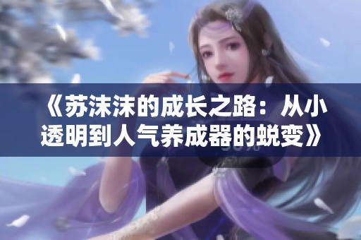 《苏沫沫的成长之路：从小透明到人气养成器的蜕变》