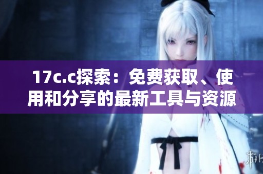 17c.c探索：免费获取、使用和分享的最新工具与资源解析
