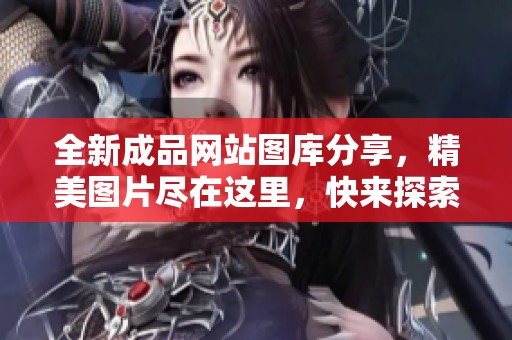 全新成品网站图库分享，精美图片尽在这里，快来探索无限灵感！