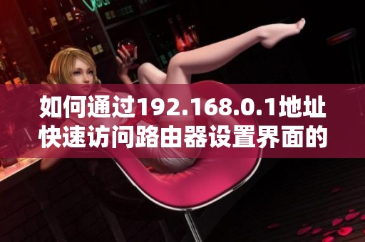 如何通过192.168.0.1地址快速访问路由器设置界面的方法介绍