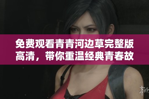 免费观看青青河边草完整版高清，带你重温经典青春故事