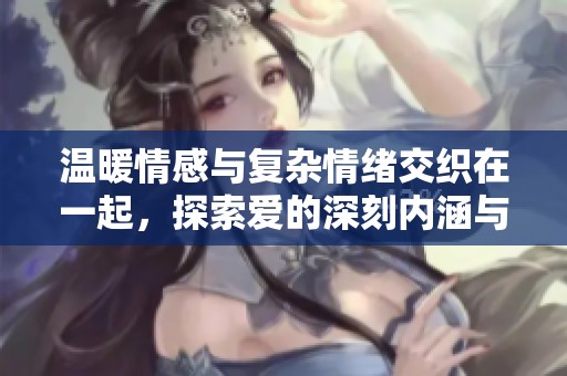 温暖情感与复杂情绪交织在一起，探索爱的深刻内涵与人生的种种挑战