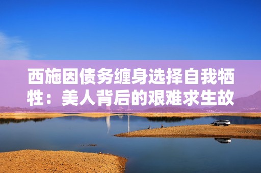 西施因债务缠身选择自我牺牲：美人背后的艰难求生故事