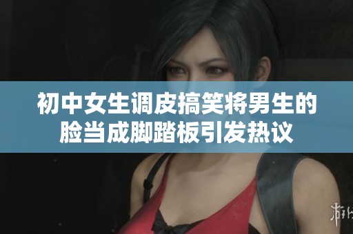 初中女生调皮搞笑将男生的脸当成脚踏板引发热议