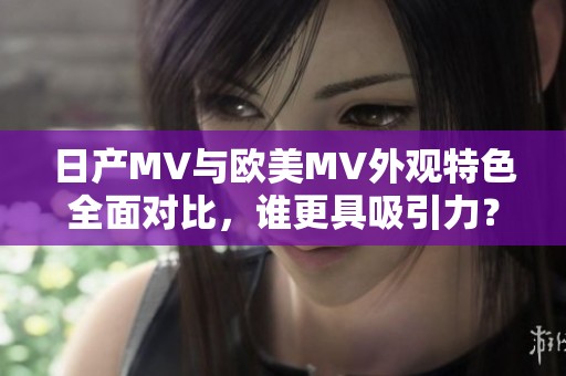 日产MV与欧美MV外观特色全面对比，谁更具吸引力？