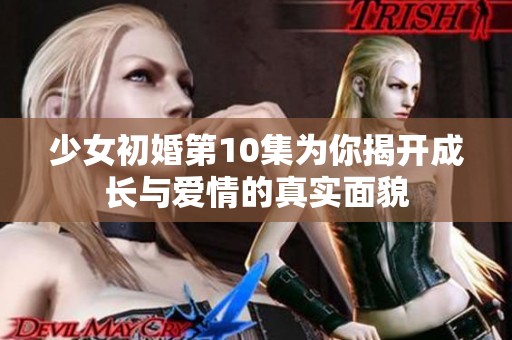 少女初婚第10集为你揭开成长与爱情的真实面貌