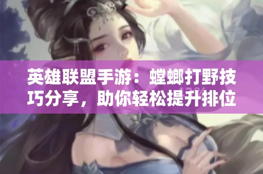 英雄联盟手游：螳螂打野技巧分享，助你轻松提升排位分数