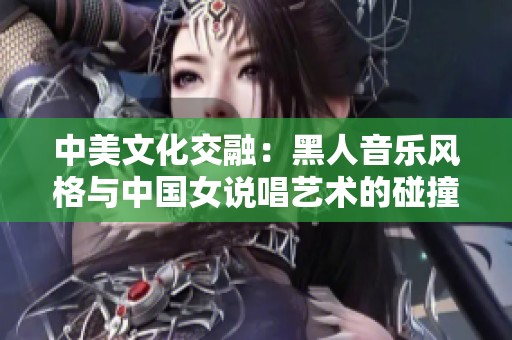 中美文化交融：黑人音乐风格与中国女说唱艺术的碰撞与发展