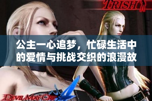 公主一心追梦，忙碌生活中的爱情与挑战交织的浪漫故事