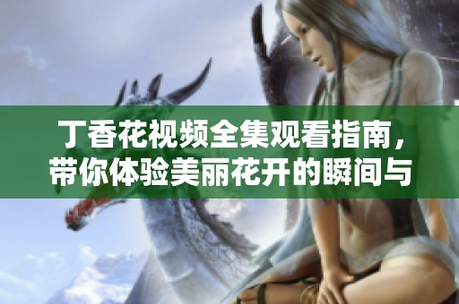 丁香花视频全集观看指南，带你体验美丽花开的瞬间与感人故事