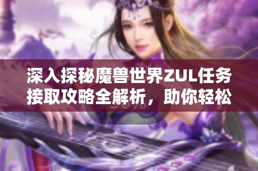 深入探秘魔兽世界ZUL任务接取攻略全解析，助你轻松完成挑战！