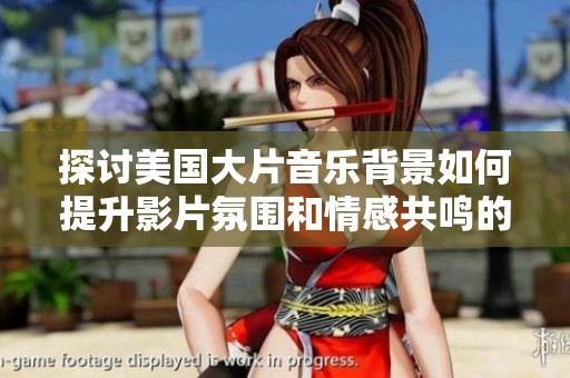 探讨美国大片音乐背景如何提升影片氛围和情感共鸣的奥秘