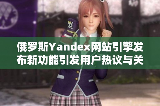 俄罗斯Yandex网站引擎发布新功能引发用户热议与关注