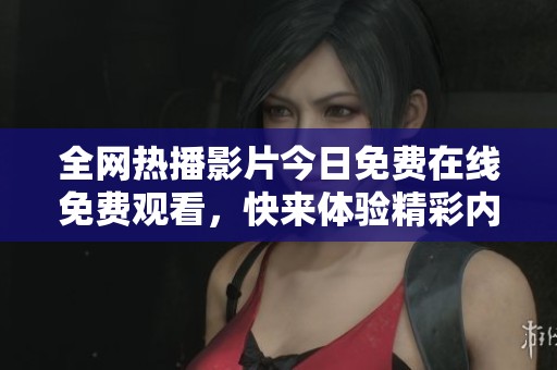 全网热播影片今日免费在线免费观看，快来体验精彩内容！