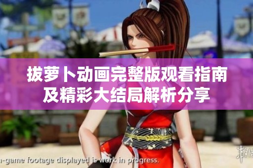 拔萝卜动画完整版观看指南及精彩大结局解析分享