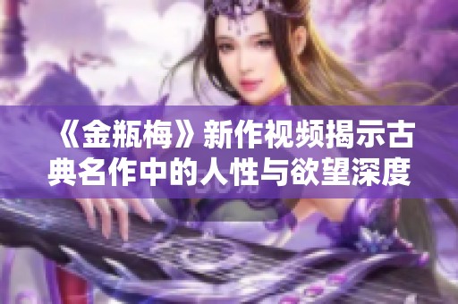 《金瓶梅》新作视频揭示古典名作中的人性与欲望深度解析