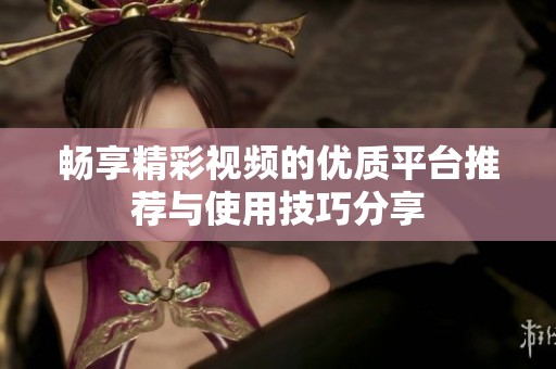 畅享精彩视频的优质平台推荐与使用技巧分享