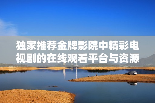 独家推荐金牌影院中精彩电视剧的在线观看平台与资源分享