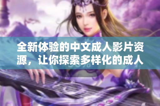 全新体验的中文成人影片资源，让你探索多样化的成人视频世界