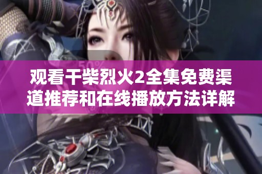 观看干柴烈火2全集免费渠道推荐和在线播放方法详解