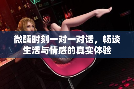 微醺时刻一对一对话，畅谈生活与情感的真实体验