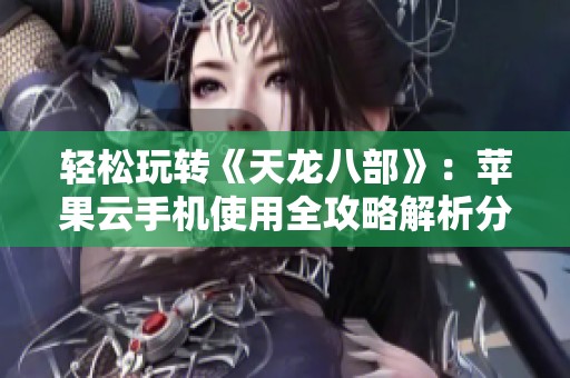 轻松玩转《天龙八部》：苹果云手机使用全攻略解析分享