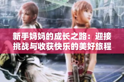 新手妈妈的成长之路：迎接挑战与收获快乐的美好旅程
