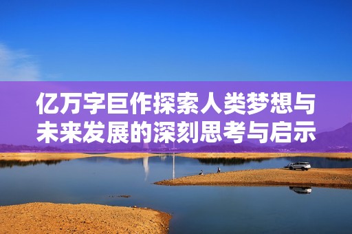 亿万字巨作探索人类梦想与未来发展的深刻思考与启示