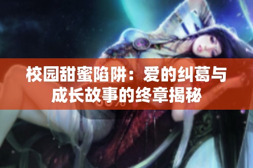 校园甜蜜陷阱：爱的纠葛与成长故事的终章揭秘