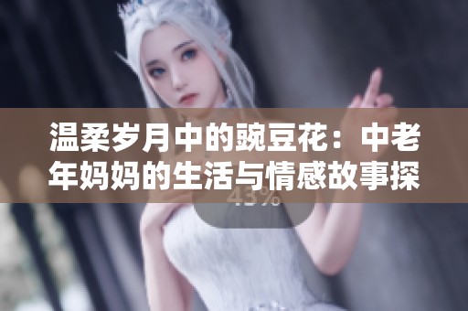 温柔岁月中的豌豆花：中老年妈妈的生活与情感故事探寻