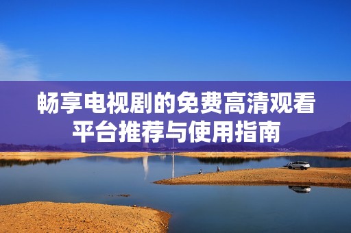 畅享电视剧的免费高清观看平台推荐与使用指南